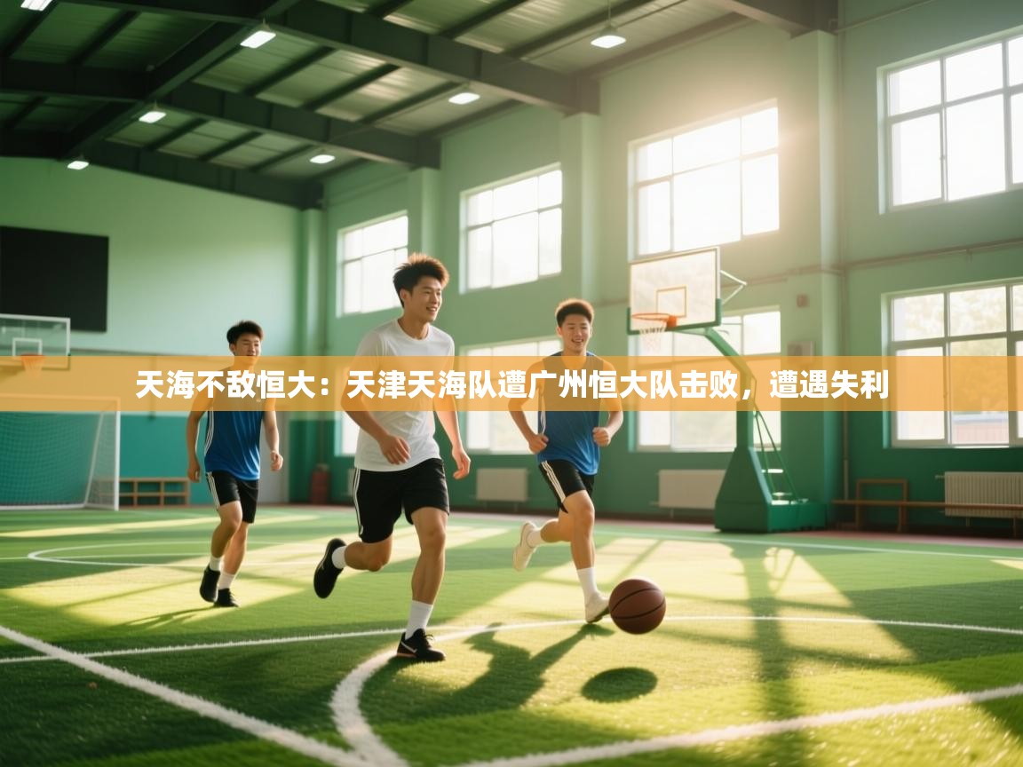 天海不敌恒大：天津天海队遭广州恒大队击败，遭遇失利
