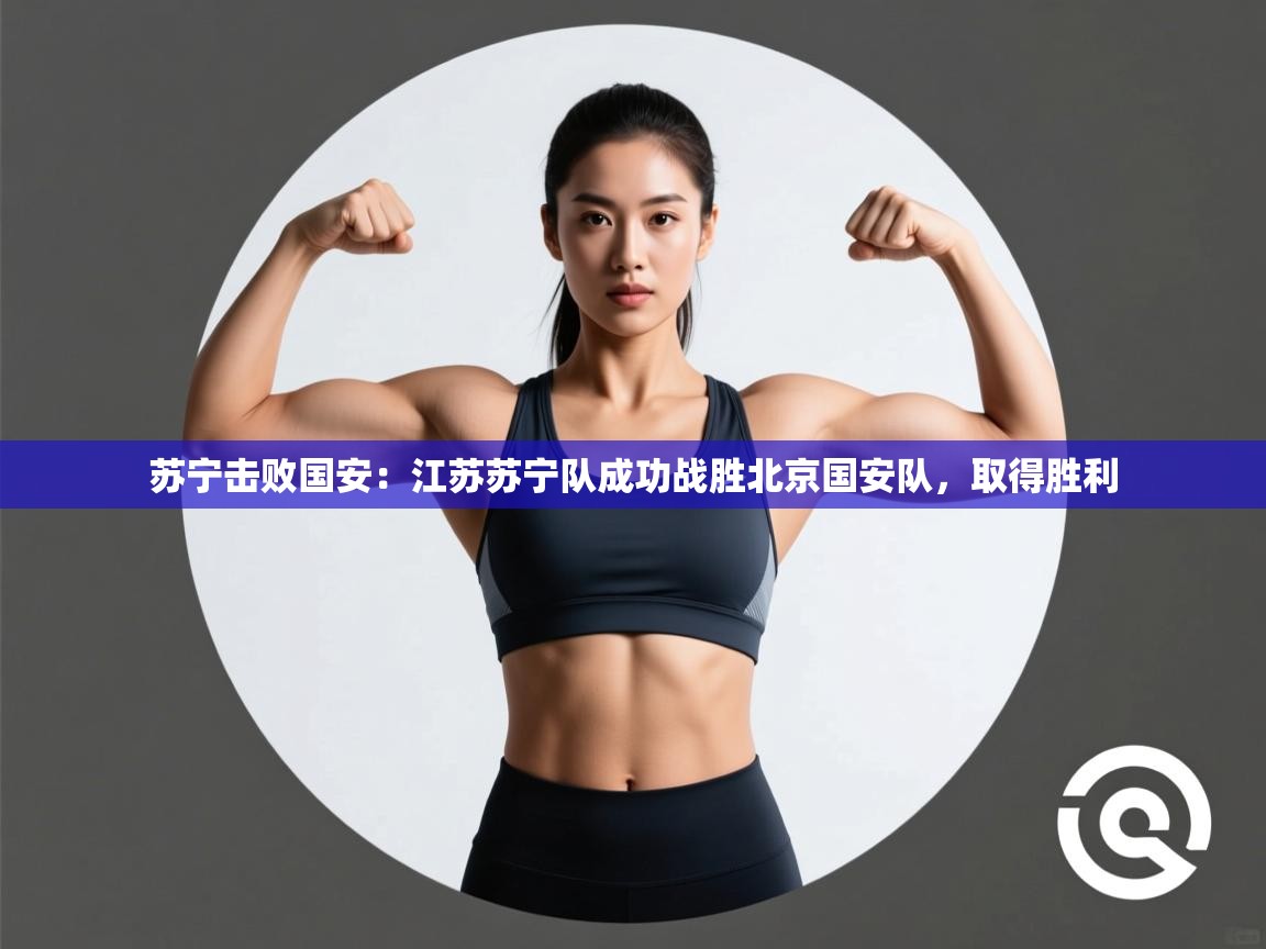 苏宁击败国安：江苏苏宁队成功战胜北京国安队，取得胜利