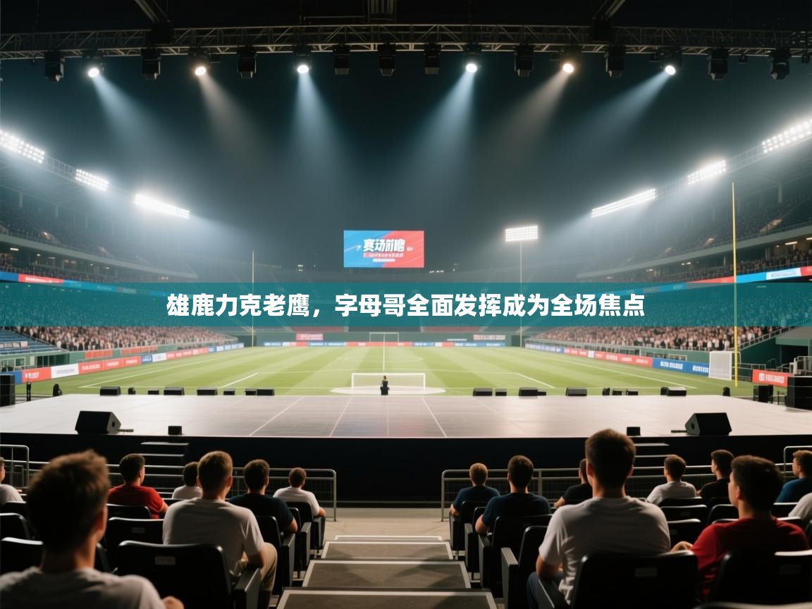 雄鹿力克老鹰,字母哥全面发挥成为全场焦点 第2张