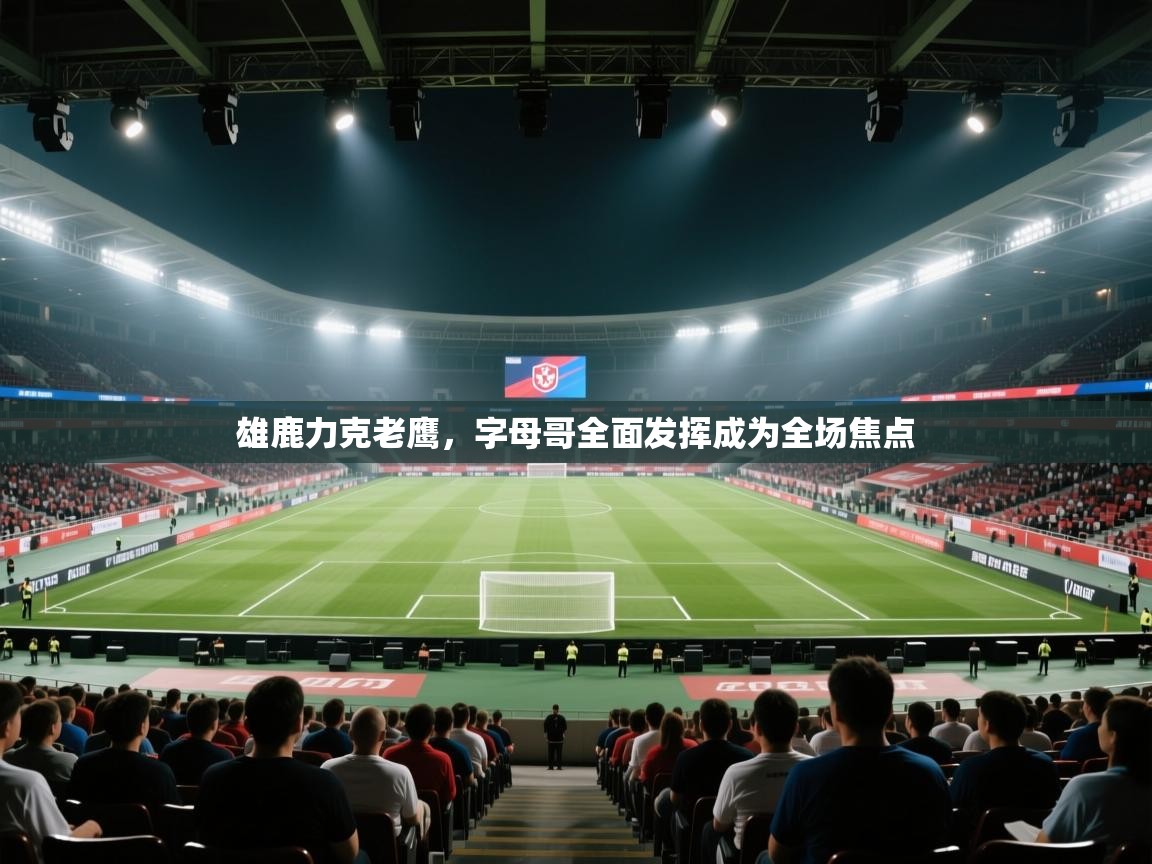 雄鹿力克老鹰,字母哥全面发挥成为全场焦点 第1张