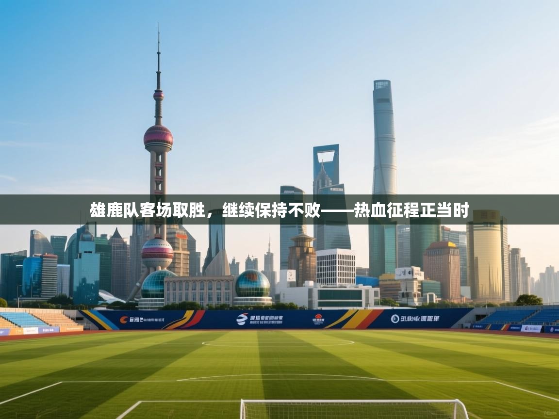 雄鹿队客场取胜，继续保持不败——热血征程正当时  第1张