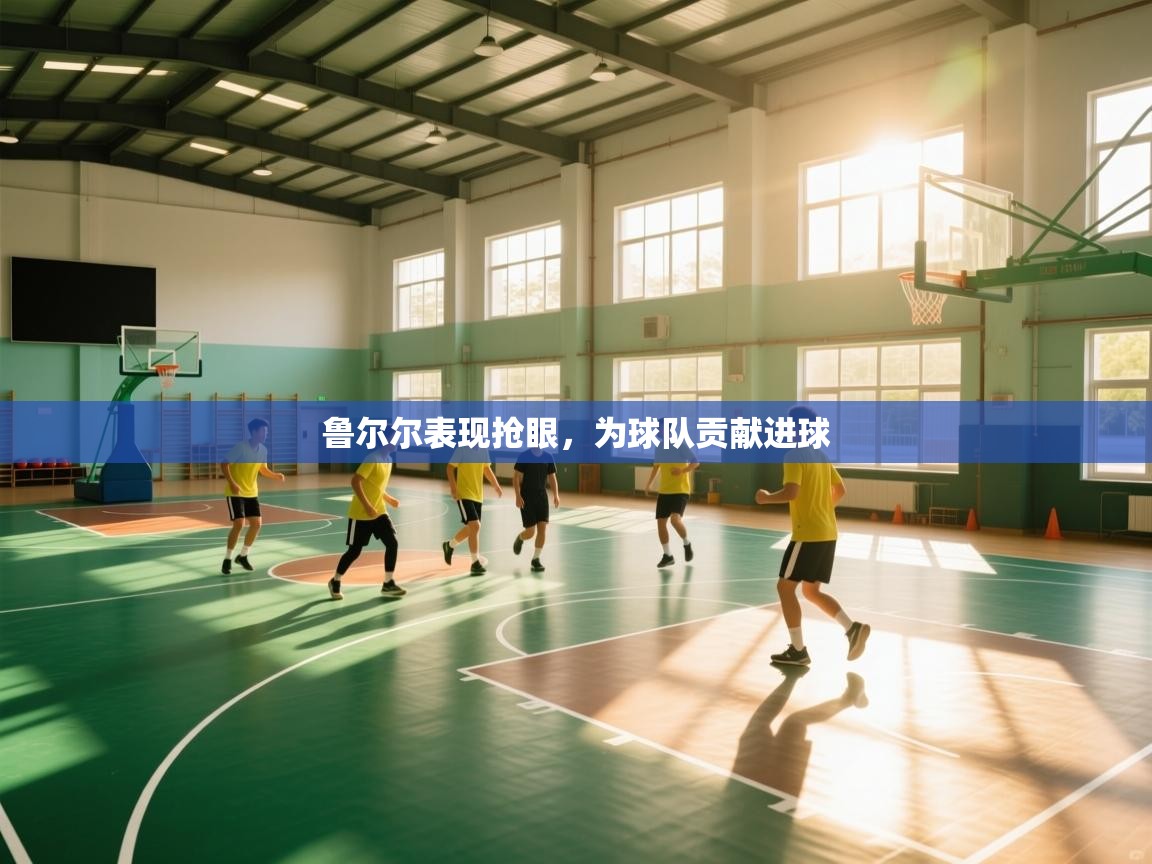 鲁尔尔表现抢眼，为球队贡献进球  第1张