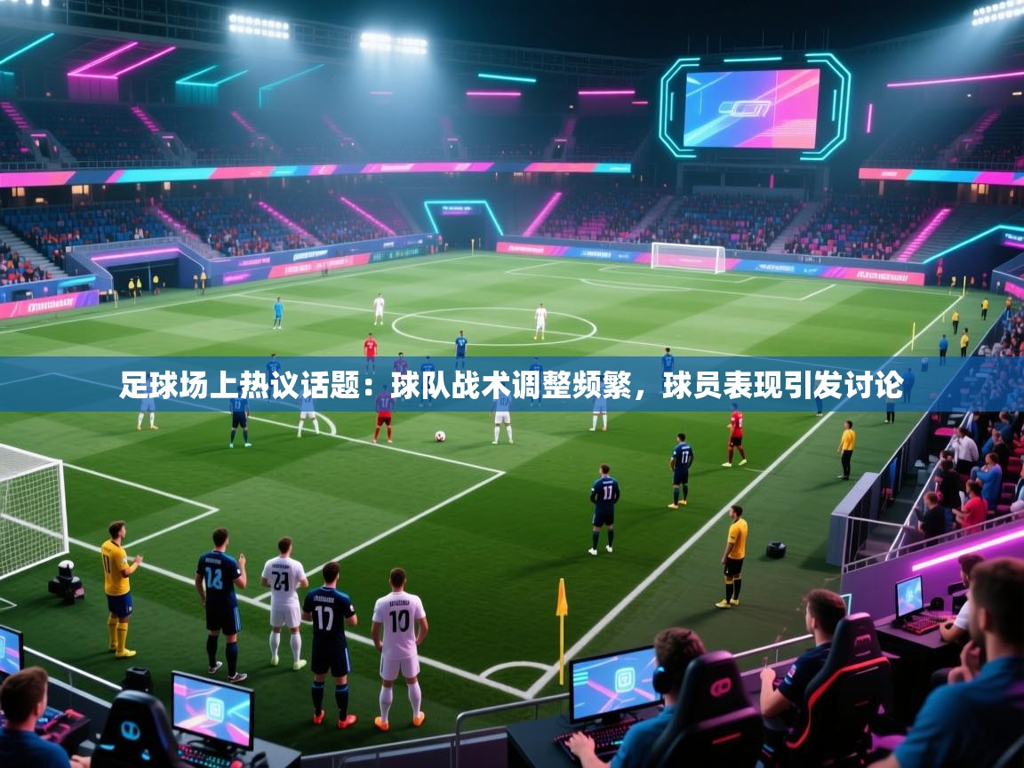 足球场上热议话题：球队战术调整频繁，球员表现引发讨论  第1张