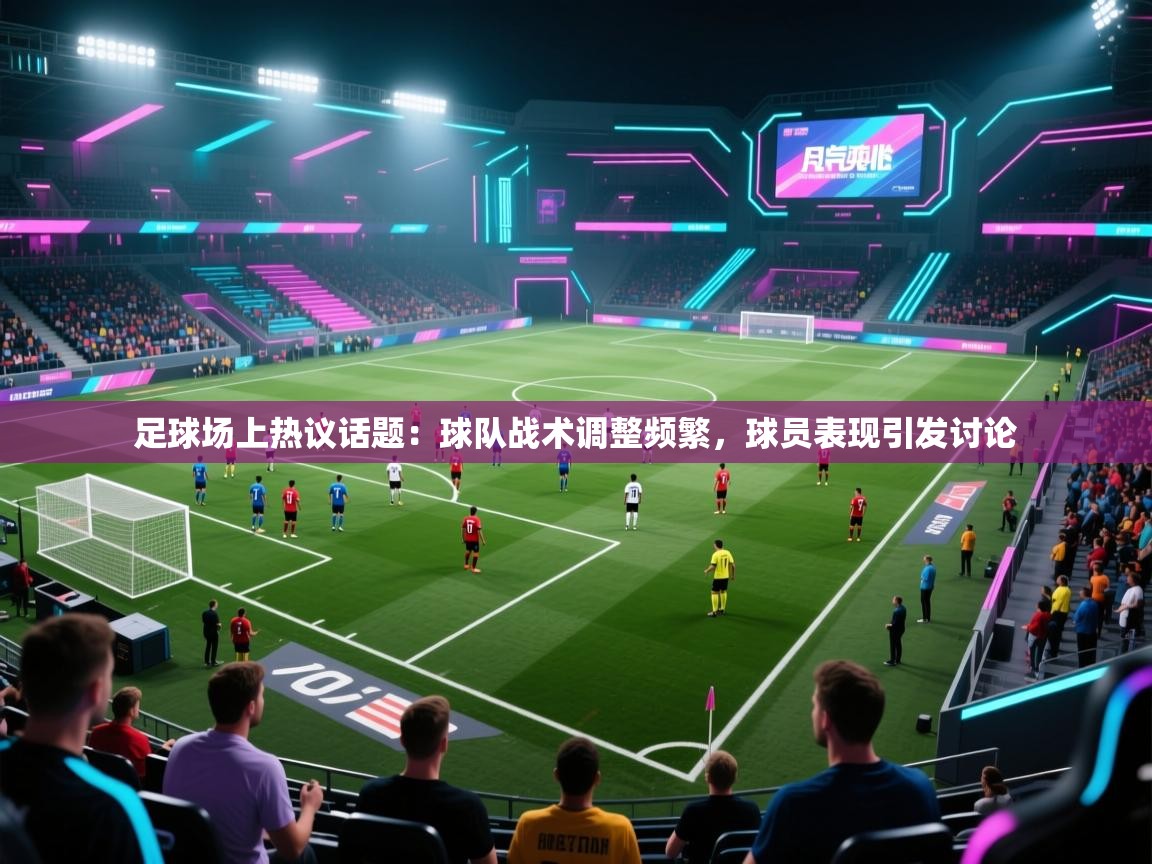 足球场上热议话题：球队战术调整频繁，球员表现引发讨论  第2张