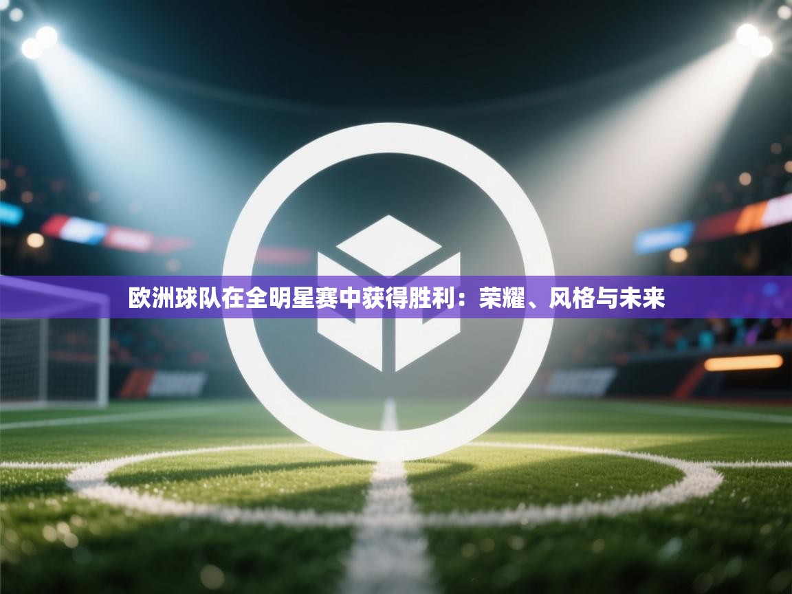 欧洲球队在全明星赛中获得胜利：荣耀、风格与未来  第1张