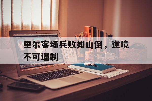 星空体育网址入口-包含里尔客场兵败如山倒，逆境不可遏制的词条