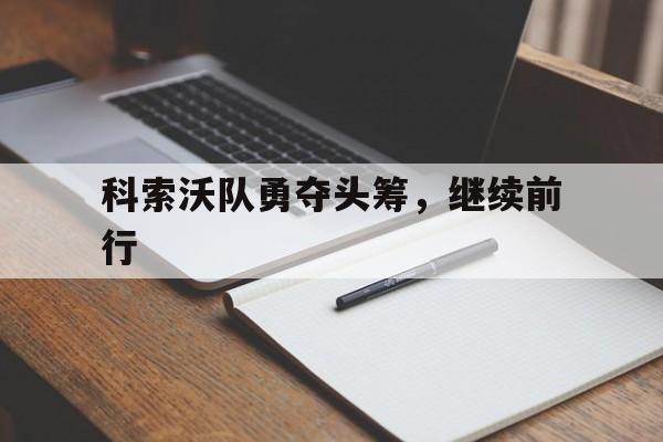 星空体育平台-科索沃队勇夺头筹，继续前行